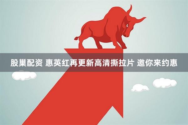 股巢配资 惠英红再更新高清撕拉片 邀你来约惠