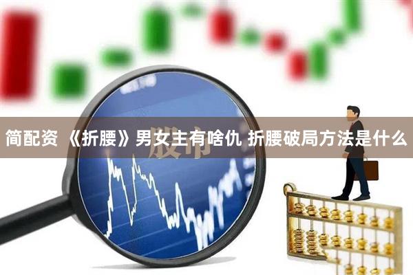 简配资 《折腰》男女主有啥仇 折腰破局方法是什么
