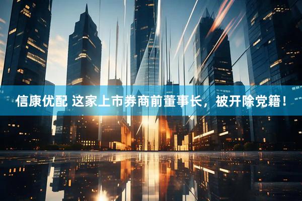 信康优配 这家上市券商前董事长，被开除党籍！