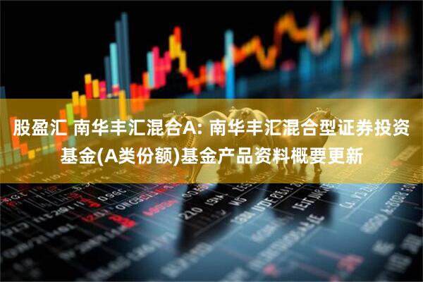 股盈汇 南华丰汇混合A: 南华丰汇混合型证券投资基金(A类份额)基金产品资料概要更新