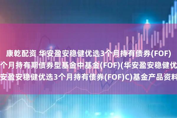 康乾配资 华安盈安稳健优选3个月持有债券(FOF)C: 华安盈安稳健优选3个月持有期债券型基金中基金(FOF)(华安盈安稳健优选3个月持有债券(FOF)C)基金产品资料概要更新