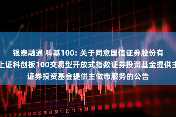 银泰融通 科基100: 关于同意国信证券股份有限公司为汇添富上证科创板100交易型开放式指数证券投资基金提供主做市服务的公告