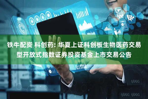 铁牛配资 科创药: 华夏上证科创板生物医药交易型开放式指数证券投资基金上市交易公告