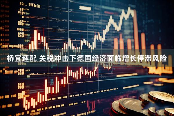 桥宜速配 关税冲击下德国经济面临增长停滞风险