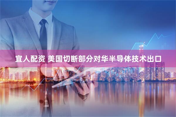 宜人配资 美国切断部分对华半导体技术出口