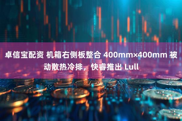 卓信宝配资 机箱右侧板整合 400mm×400mm 被动散热冷排，快睿推出 Lull