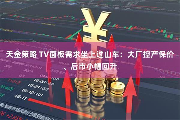 天金策略 TV面板需求坐上过山车：大厂控产保价、后市小幅回升
