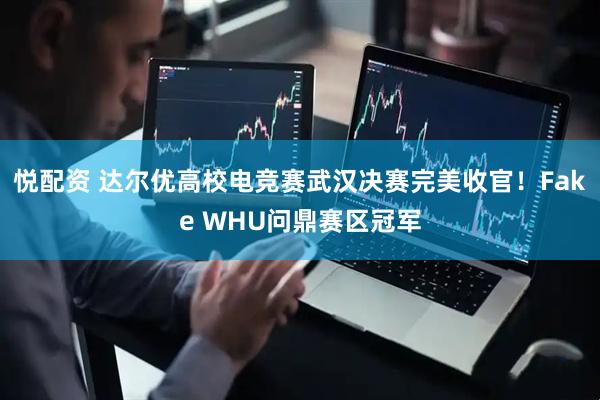 悦配资 达尔优高校电竞赛武汉决赛完美收官！Fake WHU问鼎赛区冠军