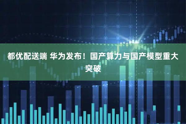 都优配送端 华为发布！国产算力与国产模型重大突破
