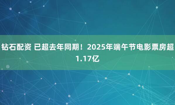 钻石配资 已超去年同期！2025年端午节电影票房超1.17亿