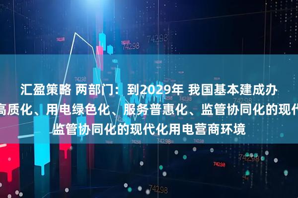 汇盈策略 两部门：到2029年 我国基本建成办电便捷化、供电高质化、用电绿色化、服务普惠化、监管协同化的现代化用电营商环境