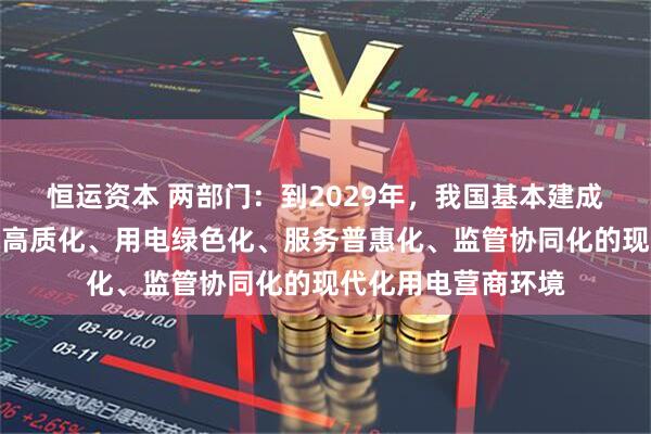 恒运资本 两部门：到2029年，我国基本建成办电便捷化、供电高质化、用电绿色化、服务普惠化、监管协同化的现代化用电营商环境