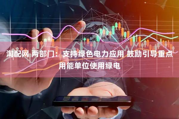 淘配网 两部门：支持绿色电力应用 鼓励引导重点用能单位使用绿电