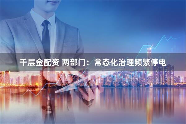 千层金配资 两部门：常态化治理频繁停电