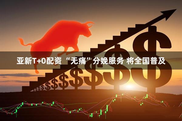 亚新T+0配资 “无痛”分娩服务 将全国普及