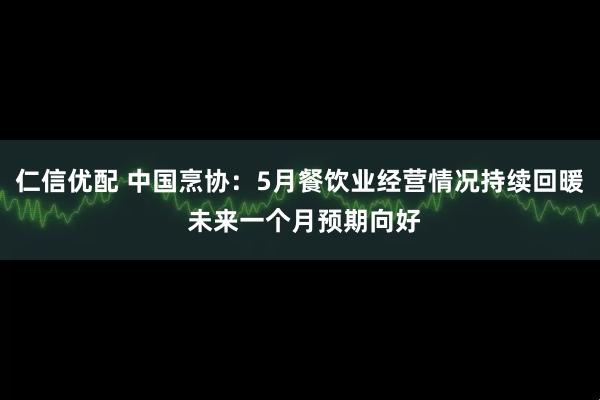 仁信优配 中国烹协：5月餐饮业经营情况持续回暖 未来一个月预期向好