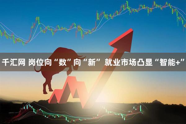 千汇网 岗位向“数”向“新” 就业市场凸显“智能+”