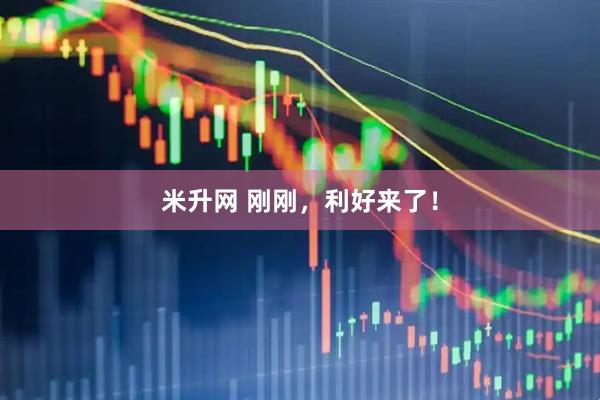 米升网 刚刚，利好来了！