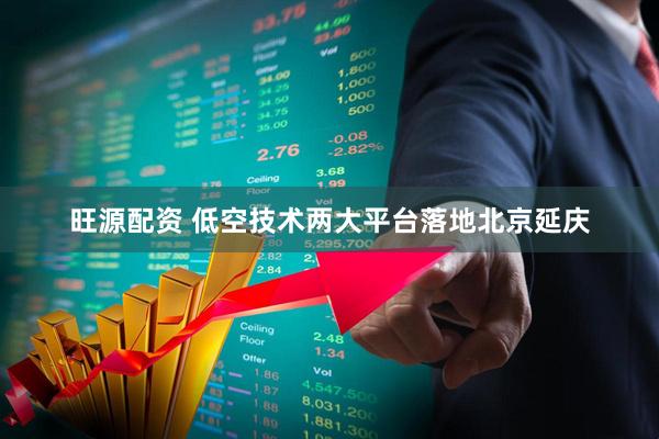 旺源配资 低空技术两大平台落地北京延庆