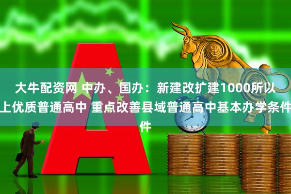 大牛配资网 中办、国办：新建改扩建1000所以上优质普通高中 重点改善县域普通高中基本办学条件