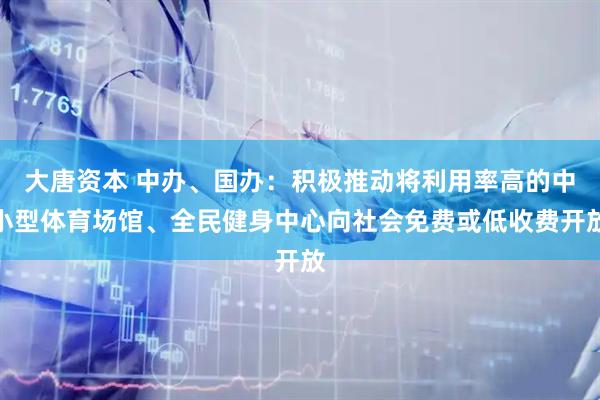 大唐资本 中办、国办：积极推动将利用率高的中小型体育场馆、全民健身中心向社会免费或低收费开放