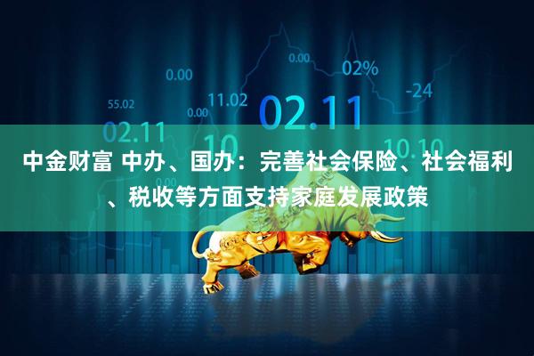 中金财富 中办、国办：完善社会保险、社会福利、税收等方面支持家庭发展政策