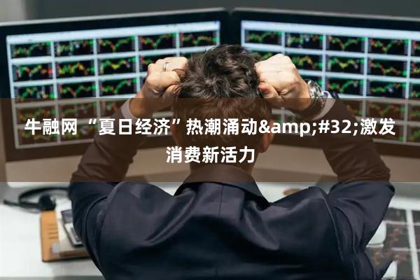 牛融网 “夏日经济”热潮涌动&#32;激发消费新活力