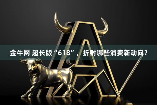 金牛网 超长版“618”，折射哪些消费新动向？