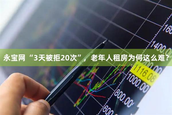 永宝网 “3天被拒20次”，老年人租房为何这么难？