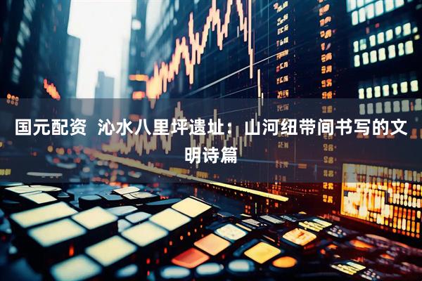 国元配资  沁水八里坪遗址：山河纽带间书写的文明诗篇