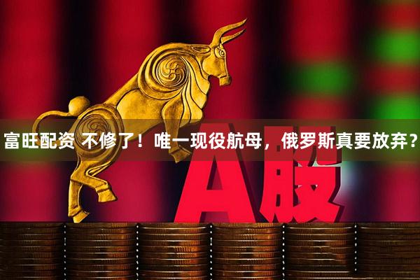 富旺配资 不修了！唯一现役航母，俄罗斯真要放弃？