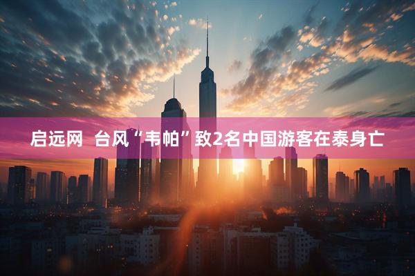 启远网  台风“韦帕”致2名中国游客在泰身亡