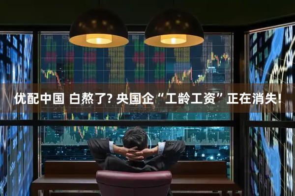 优配中国 白熬了? 央国企“工龄工资”正在消失!