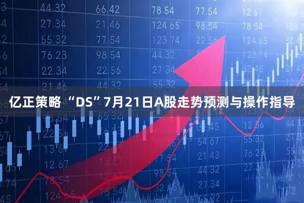 亿正策略 “DS”7月21日A股走势预测与操作指导