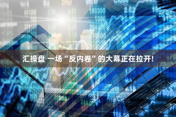 汇操盘 一场“反内卷”的大幕正在拉开!