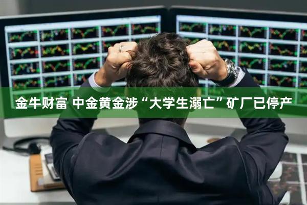 金牛财富 中金黄金涉“大学生溺亡”矿厂已停产