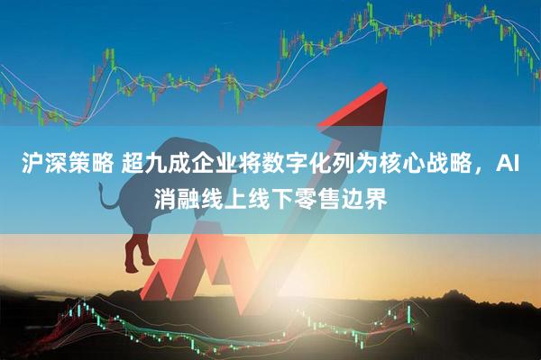 沪深策略 超九成企业将数字化列为核心战略，AI消融线上线下零售边界