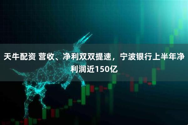 天牛配资 营收、净利双双提速，宁波银行上半年净利润近150亿