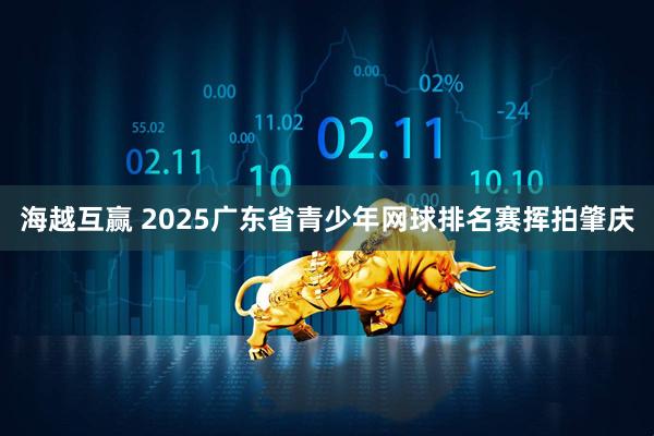 海越互赢 2025广东省青少年网球排名赛挥拍肇庆