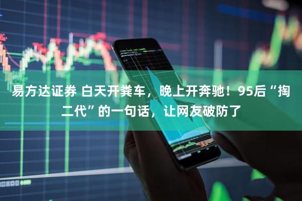 易方达证券 白天开粪车，晚上开奔驰！95后“掏二代”的一句话，让网友破防了