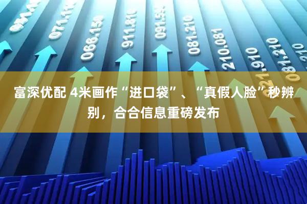 富深优配 4米画作“进口袋”、“真假人脸”秒辨别，合合信息重磅发布