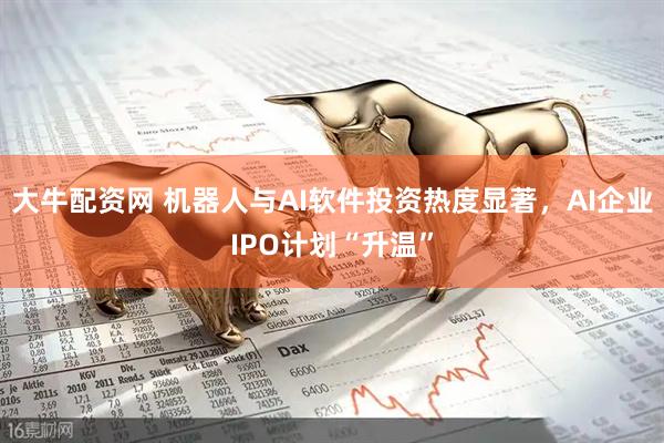 大牛配资网 机器人与AI软件投资热度显著，AI企业IPO计划“升温”