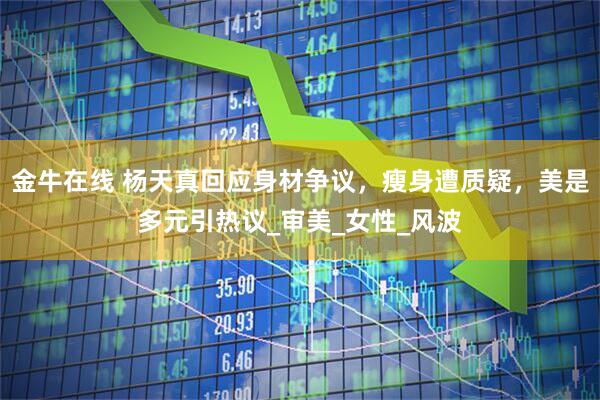 金牛在线 杨天真回应身材争议，瘦身遭质疑，美是多元引热议_审美_女性_风波