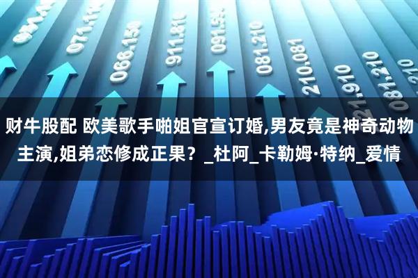 财牛股配 欧美歌手啪姐官宣订婚,男友竟是神奇动物主演,姐弟恋修成正果？_杜阿_卡勒姆·特纳_爱情