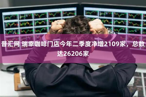 普汇网 瑞幸咖啡门店今年二季度净增2109家，总数达26206家