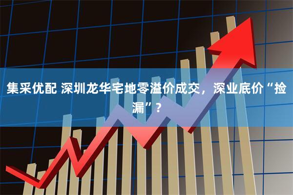 集采优配 深圳龙华宅地零溢价成交，深业底价“捡漏”？