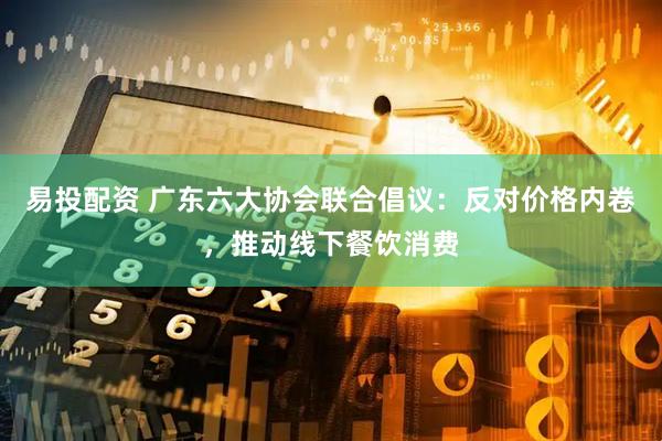 易投配资 广东六大协会联合倡议：反对价格内卷，推动线下餐饮消费