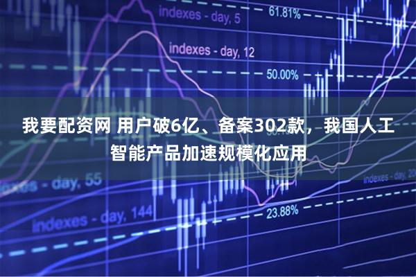 我要配资网 用户破6亿、备案302款，我国人工智能产品加速规模化应用