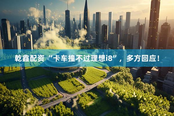 乾鑫配资 “卡车撞不过理想i8”，多方回应！