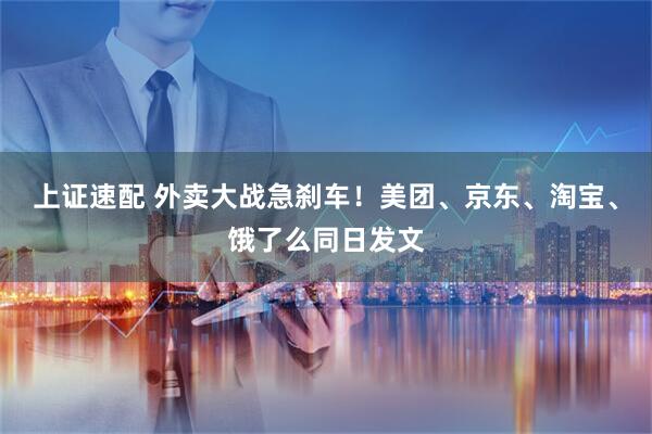 上证速配 外卖大战急刹车！美团、京东、淘宝、饿了么同日发文